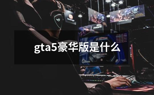 gta5豪华版是什么-第1张-游戏信息-娜宝网