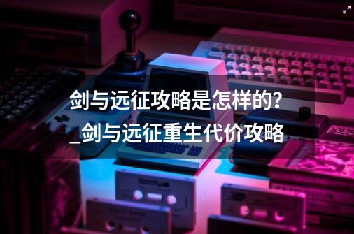 剑与远征攻略是怎样的？_剑与远征重生代价攻略-第1张-游戏信息-娜宝网