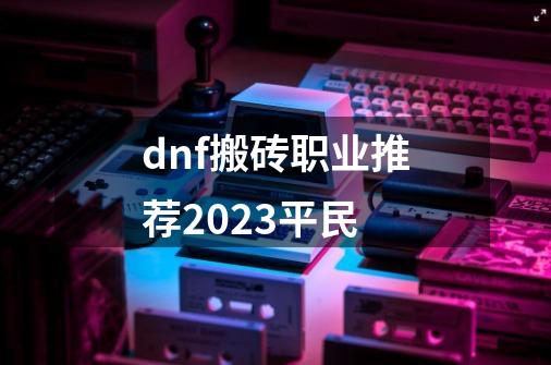 dnf搬砖职业推荐2023平民-第1张-游戏信息-娜宝网