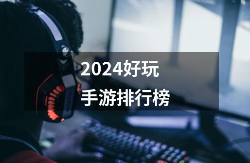 2024好玩手游排行榜-第1张-游戏信息-娜宝网