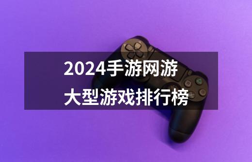 2024手游网游大型游戏排行榜-第1张-游戏信息-娜宝网