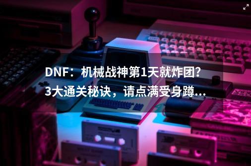 DNF：机械战神第1天就炸团？3大通关秘诀，请点满受身蹲伏-第1张-游戏信息-娜宝网