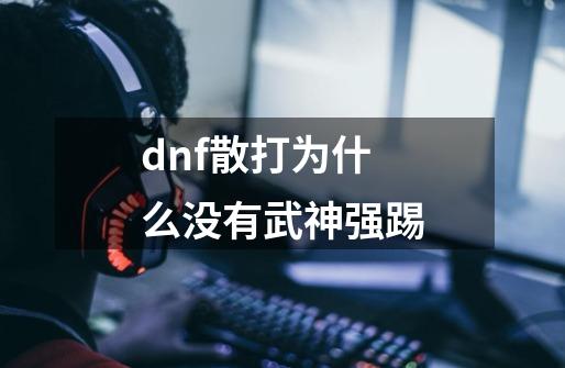 dnf散打为什么没有武神强踢-第1张-游戏信息-娜宝网