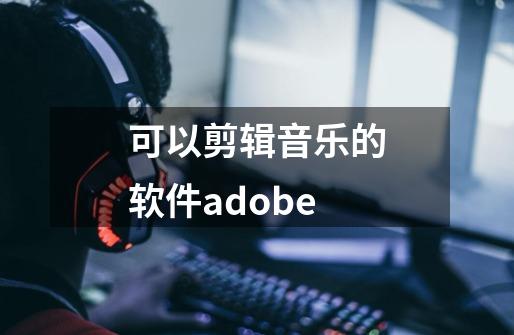 可以剪辑音乐的软件adobe-第1张-游戏信息-娜宝网