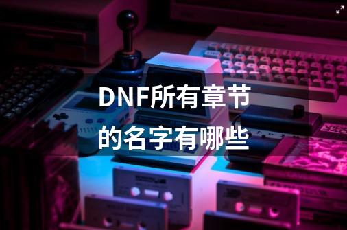 DNF所有章节的名字有哪些-第1张-游戏信息-娜宝网