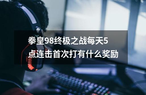 拳皇98终极之战每天5点连击首次打有什么奖励-第1张-游戏信息-娜宝网