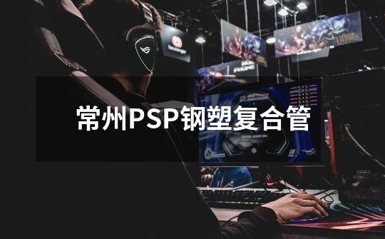 常州PSP钢塑复合管-第1张-游戏信息-娜宝网