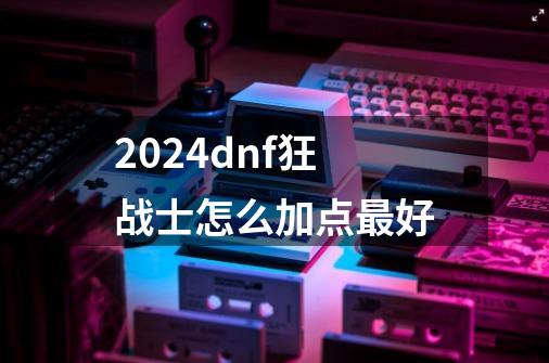 2024dnf狂战士怎么加点最好-第1张-游戏信息-娜宝网