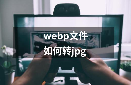 webp文件如何转jpg-第1张-游戏信息-娜宝网