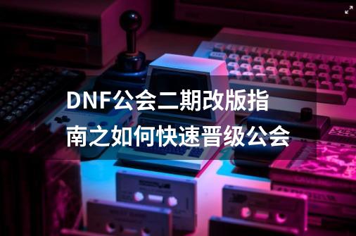 DNF公会二期改版指南之如何快速晋级公会-第1张-游戏信息-娜宝网