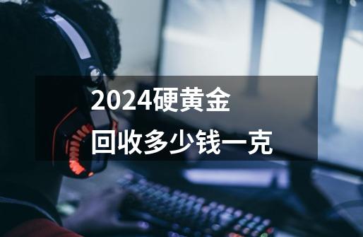 2024硬黄金回收多少钱一克-第1张-游戏信息-娜宝网