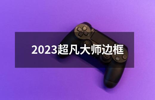 2023超凡大师边框-第1张-游戏信息-娜宝网