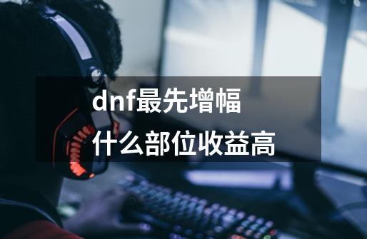 dnf最先增幅什么部位收益高-第1张-游戏信息-娜宝网