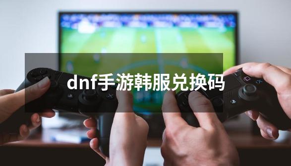 dnf手游韩服兑换码-第1张-游戏信息-娜宝网