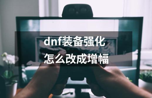 dnf装备强化怎么改成增幅-第1张-游戏信息-娜宝网