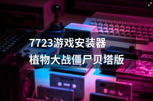 7723游戏安装器植物大战僵尸贝塔版-第1张-游戏信息-娜宝网