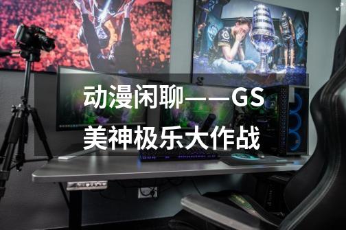 动漫闲聊——GS美神极乐大作战-第1张-游戏信息-娜宝网