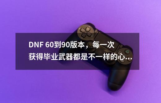 DNF 60到90版本，每一次获得毕业武器都是不一样的心情，你呢？-第1张-游戏信息-娜宝网