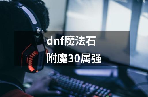 dnf魔法石附魔30属强-第1张-游戏信息-娜宝网