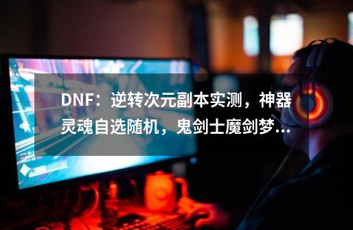DNF：逆转次元副本实测，神器灵魂自选随机，鬼剑士魔剑梦破灭-第1张-游戏信息-娜宝网