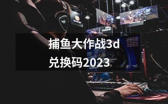 捕鱼大作战3d兑换码2023-第1张-游戏信息-娜宝网