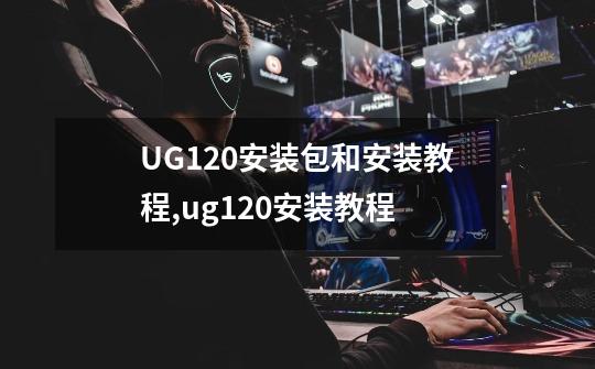 UG12.0安装包和安装教程,ug120安装教程-第1张-游戏信息-娜宝网