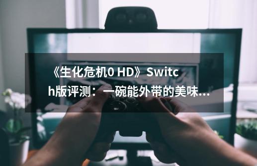 《生化危机0 HD》Switch版评测：一碗能外带的美味炒冷饭-第1张-游戏信息-娜宝网