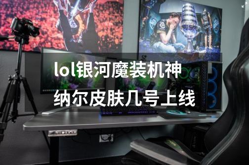 lol银河魔装机神纳尔皮肤几号上线-第1张-游戏信息-娜宝网