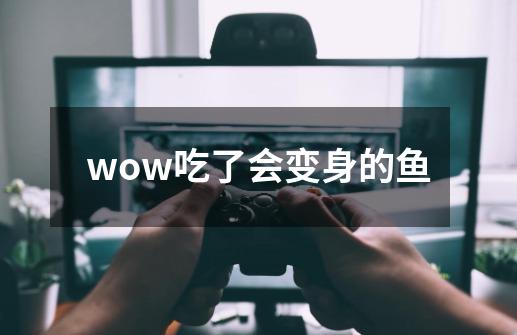 wow吃了会变身的鱼-第1张-游戏信息-娜宝网