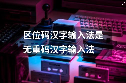 区位码汉字输入法是无重码汉字输入法-第1张-游戏信息-娜宝网