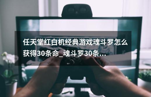 任天堂红白机经典游戏魂斗罗怎么获得30条命_魂斗罗30条命的指令-第1张-游戏信息-娜宝网