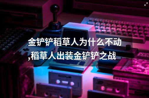 金铲铲稻草人为什么不动,稻草人出装金铲铲之战-第1张-游戏信息-娜宝网