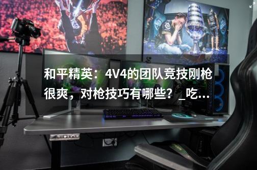 和平精英：4V4的团队竞技刚枪很爽，对枪技巧有哪些？_吃鸡技巧刚枪1v4-第1张-游戏信息-娜宝网