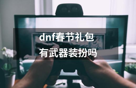 dnf春节礼包有武器装扮吗-第1张-游戏信息-娜宝网