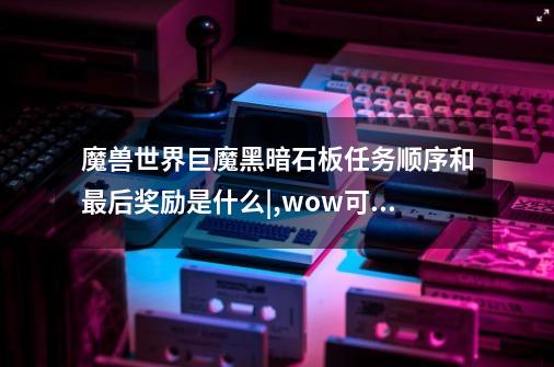 魔兽世界巨魔黑暗石板任务顺序和最后奖励是什么|,wow可怕的消息怎么做-第1张-游戏信息-娜宝网