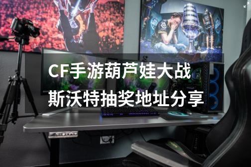 CF手游葫芦娃大战斯沃特抽奖地址分享-第1张-游戏信息-娜宝网