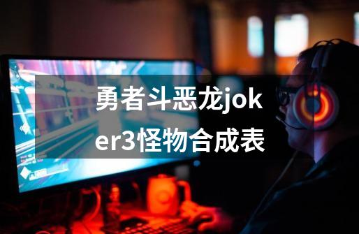 勇者斗恶龙joker3怪物合成表-第1张-游戏信息-娜宝网