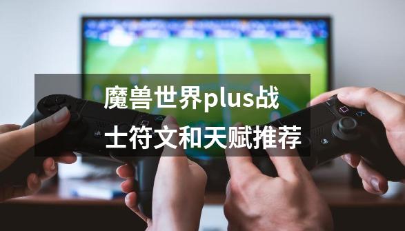 魔兽世界plus战士符文和天赋推荐-第1张-游戏信息-娜宝网