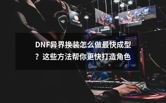 DNF异界换装怎么做最快成型？这些方法帮你更快打造角色-第1张-游戏信息-娜宝网