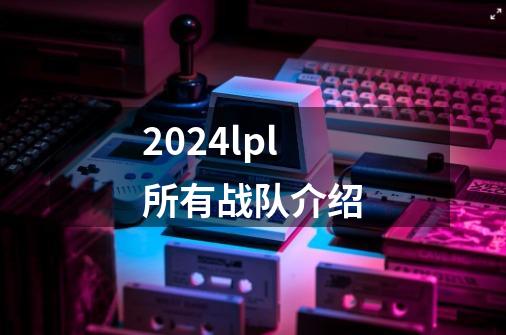 2024lpl所有战队介绍-第1张-游戏信息-娜宝网