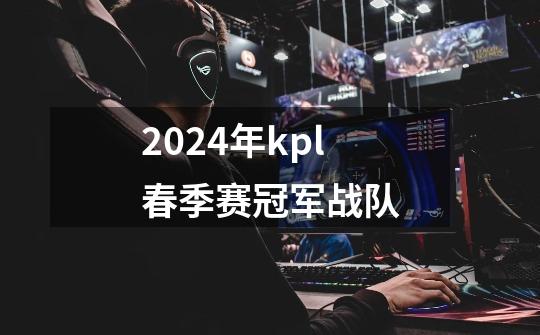 2024年kpl春季赛冠军战队-第1张-游戏信息-娜宝网