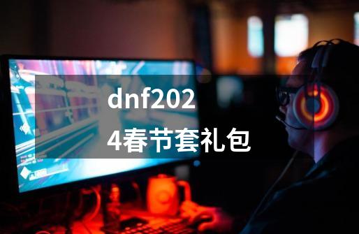 dnf2024春节套礼包-第1张-游戏信息-娜宝网