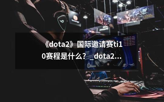 《dota2》国际邀请赛ti10赛程是什么？_dota2 ti假赛-第1张-游戏信息-娜宝网