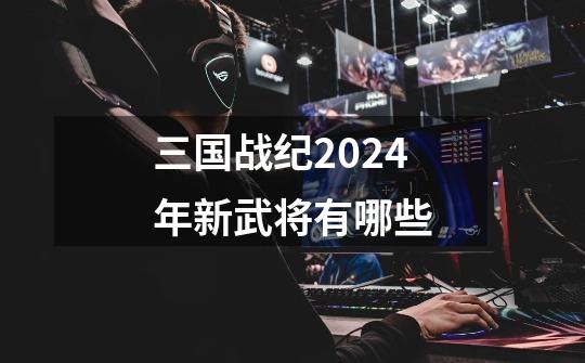 三国战纪2024年新武将有哪些-第1张-游戏信息-娜宝网