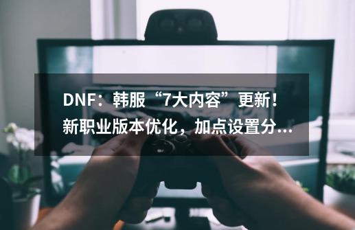 DNF：韩服“7大内容”更新！新职业+版本优化，加点+设置分享-第1张-游戏信息-娜宝网