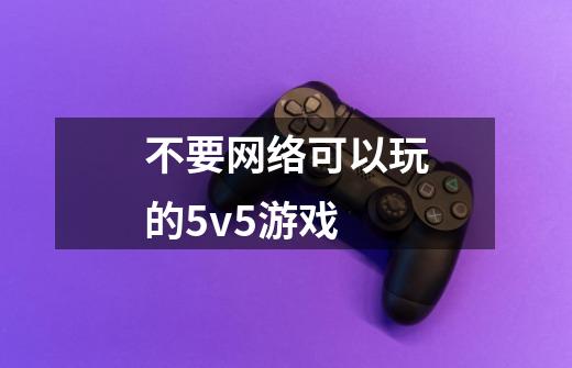 不要网络可以玩的5v5游戏-第1张-游戏信息-娜宝网