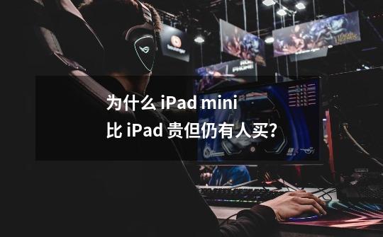 为什么 iPad mini 比 iPad 贵但仍有人买？-第1张-游戏信息-娜宝网