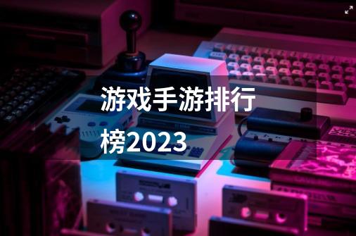 游戏手游排行榜2023-第1张-游戏信息-娜宝网