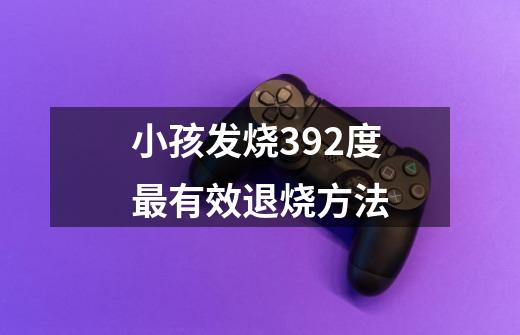 小孩发烧392度最有效退烧方法-第1张-游戏信息-娜宝网