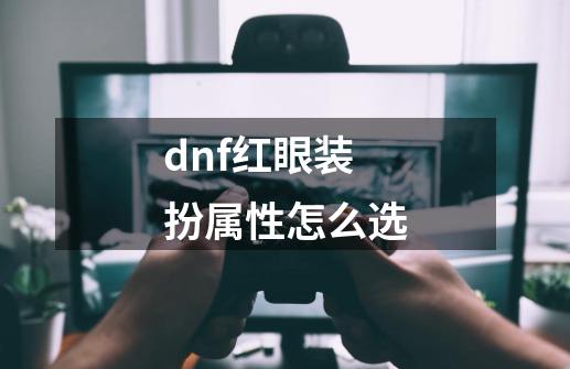 dnf红眼装扮属性怎么选-第1张-游戏信息-娜宝网